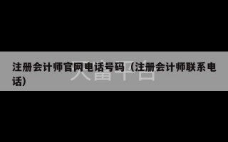 注册会计师官网电话号码（注册会计师联系电话）