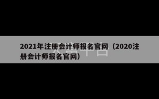 2021年注册会计师报名官网（2020注册会计师报名官网）