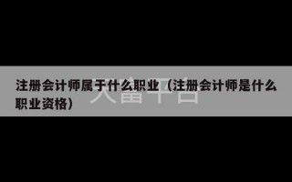 注册会计师属于什么职业（注册会计师是什么职业资格）