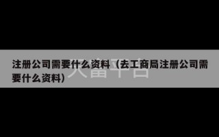 注册公司需要什么资料（去工商局注册公司需要什么资料）