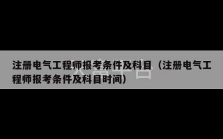 注册电气工程师报考条件及科目（注册电气工程师报考条件及科目时间）