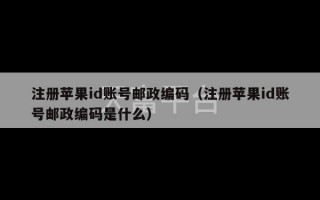 注册苹果id账号邮政编码（注册苹果id账号邮政编码是什么）