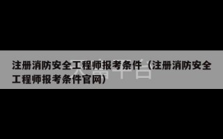 注册消防安全工程师报考条件（注册消防安全工程师报考条件官网）