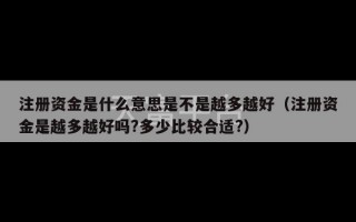 注册资金是什么意思是不是越多越好（注册资金是越多越好吗?多少比较合适?）