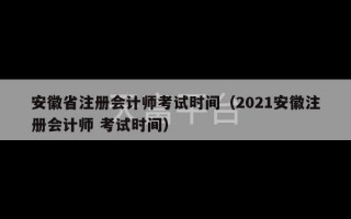 安徽省注册会计师考试时间（2021安徽注册会计师 考试时间）