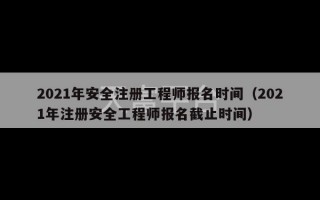 2021年安全注册工程师报名时间（2021年注册安全工程师报名截止时间）