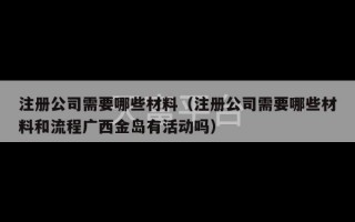 注册公司需要哪些材料（注册公司需要哪些材料和流程广西金岛有活动吗）