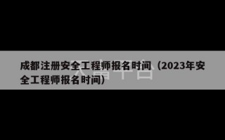 成都注册安全工程师报名时间（2023年安全工程师报名时间）