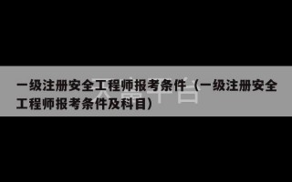 一级注册安全工程师报考条件（一级注册安全工程师报考条件及科目）