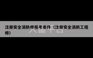 注册安全消防师报考条件（注册安全消防工程师）