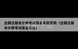 全国注册会计师考试报名系统官网（全国注册会计师考试报名入口）