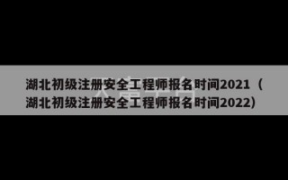 湖北初级注册安全工程师报名时间2021（湖北初级注册安全工程师报名时间2022）