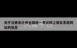 关于注册会计师全国统一考试网上报名系统网址的信息