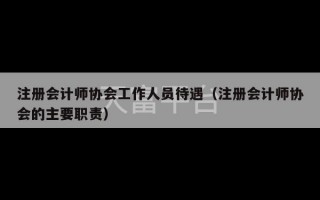 注册会计师协会工作人员待遇（注册会计师协会的主要职责）