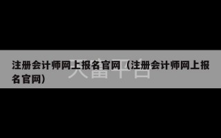 注册会计师网上报名官网（注册会计师网上报名官网）