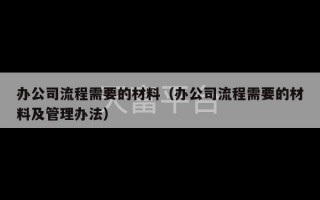 办公司流程需要的材料（办公司流程需要的材料及管理办法）