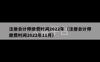 注册会计师缴费时间2022年（注册会计师缴费时间2022年11月）