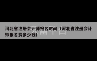 河北省注册会计师报名时间（河北省注册会计师报名费多少钱）