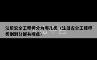 注册安全工程师分为哪几类（注册安全工程师类别划分都有哪些）