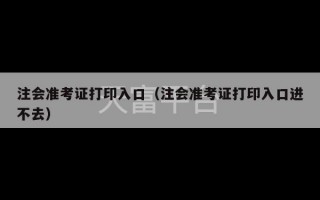 注会准考证打印入口（注会准考证打印入口进不去）