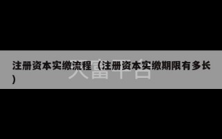 注册资本实缴流程（注册资本实缴期限有多长）