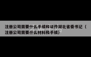 注册公司需要什么手续和证件湖北省委书记（注册公司需要什么材料和手续）