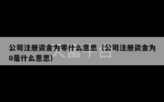 公司注册资金为零什么意思（公司注册资金为0是什么意思）