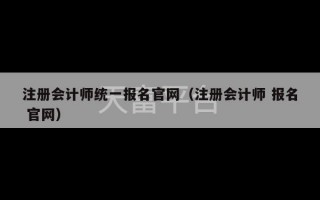 注册会计师统一报名官网（注册会计师 报名 官网）