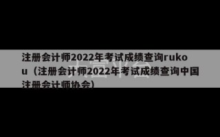 注册会计师2022年考试成绩查询rukou（注册会计师2022年考试成绩查询中国注册会计师协会）