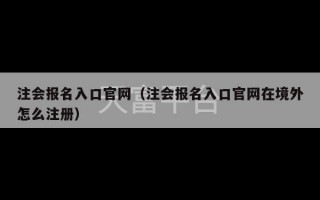 注会报名入口官网（注会报名入口官网在境外怎么注册）