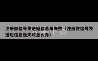 注册微信号发送短信总是失败（注册微信号发送短信总是失败怎么办）