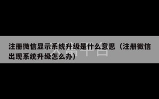 注册微信显示系统升级是什么意思（注册微信出现系统升级怎么办）