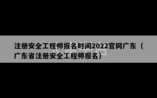 注册安全工程师报名时间2022官网广东（广东省注册安全工程师报名）