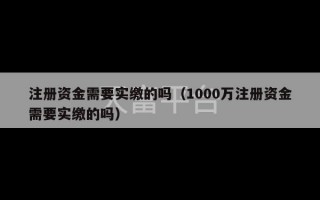 注册资金需要实缴的吗（1000万注册资金需要实缴的吗）