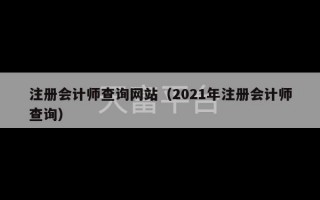 注册会计师查询网站（2021年注册会计师查询）