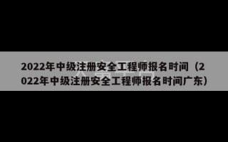 2022年中级注册安全工程师报名时间（2022年中级注册安全工程师报名时间广东）