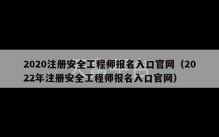 2020注册安全工程师报名入口官网（2022年注册安全工程师报名入口官网）