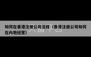 如何在香港注册公司流程（香港注册公司如何在内地经营）