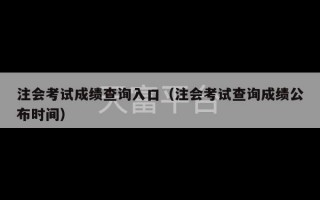 注会考试成绩查询入口（注会考试查询成绩公布时间）