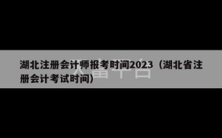 湖北注册会计师报考时间2023（湖北省注册会计考试时间）