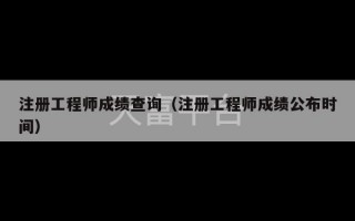 注册工程师成绩查询（注册工程师成绩公布时间）