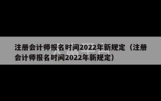 注册会计师报名时间2022年新规定（注册会计师报名时间2022年新规定）