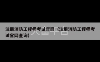 注册消防工程师考试官网（注册消防工程师考试官网查询）