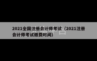 2021全国注册会计师考试（2021注册会计师考试缴费时间）