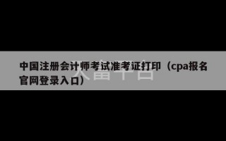 中国注册会计师考试准考证打印（cpa报名官网登录入口）