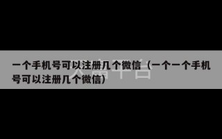 一个手机号可以注册几个微信（一个一个手机号可以注册几个微信）