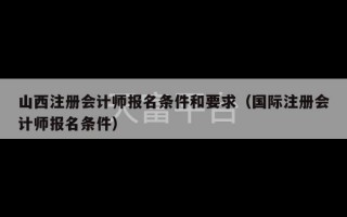 山西注册会计师报名条件和要求（国际注册会计师报名条件）