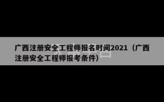 广西注册安全工程师报名时间2021（广西注册安全工程师报考条件）