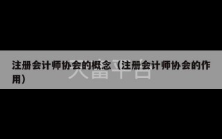 注册会计师协会的概念（注册会计师协会的作用）