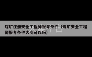 煤矿注册安全工程师报考条件（煤矿安全工程师报考条件大专可以吗）